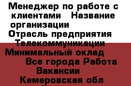 Менеджер по работе с клиентами › Название организации ­ Neo sites › Отрасль предприятия ­ Телекоммуникации › Минимальный оклад ­ 35 000 - Все города Работа » Вакансии   . Кемеровская обл.,Белово г.